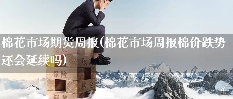 棉花市场期货周报(棉花市场周报棉价跌势还会延续吗)_https://www.zzcnk.com_内盘期货_第1张