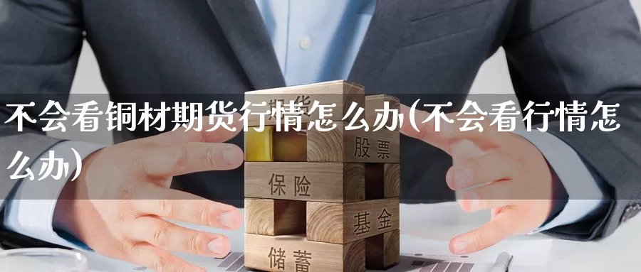 不会看铜材期货行情怎么办(不会看行情怎么办)_https://www.zzcnk.com_内盘期货_第1张