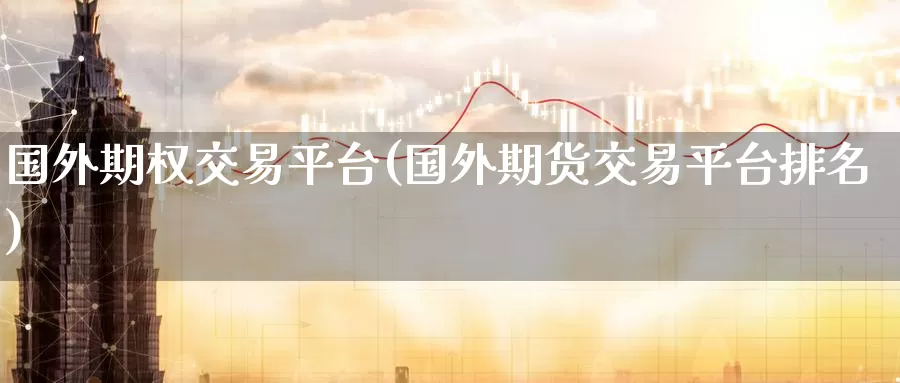 国外期权交易平台(国外期货交易平台排名)_https://www.zzcnk.com_股指期货_第1张