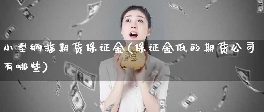 小型纳指期货保证金(保证金低的期货公司有哪些)_https://www.zzcnk.com_纳指期货_第1张
