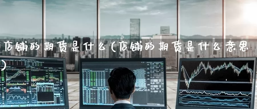 店铺的期货是什么(店铺的期货是什么意思)_https://www.zzcnk.com_期货_第1张