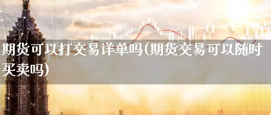 期货可以打交易详单吗(期货交易可以随时买卖吗)_https://www.zzcnk.com_内盘期货_第1张