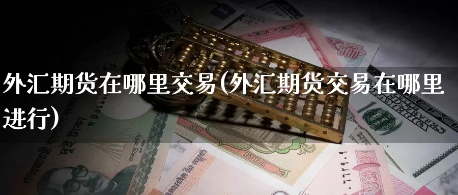 外汇期货在哪里交易(外汇期货交易在哪里进行)_https://www.zzcnk.com_股指期货_第1张