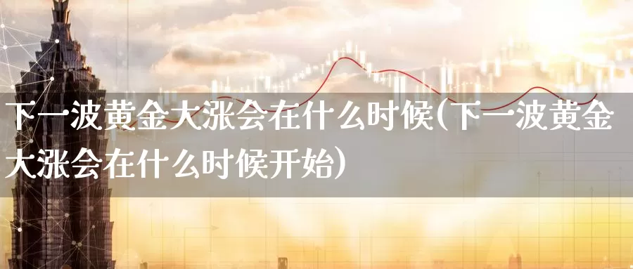 下一波黄金大涨会在什么时候(下一波黄金大涨会在什么时候开始)_https://www.zzcnk.com_财经_第1张