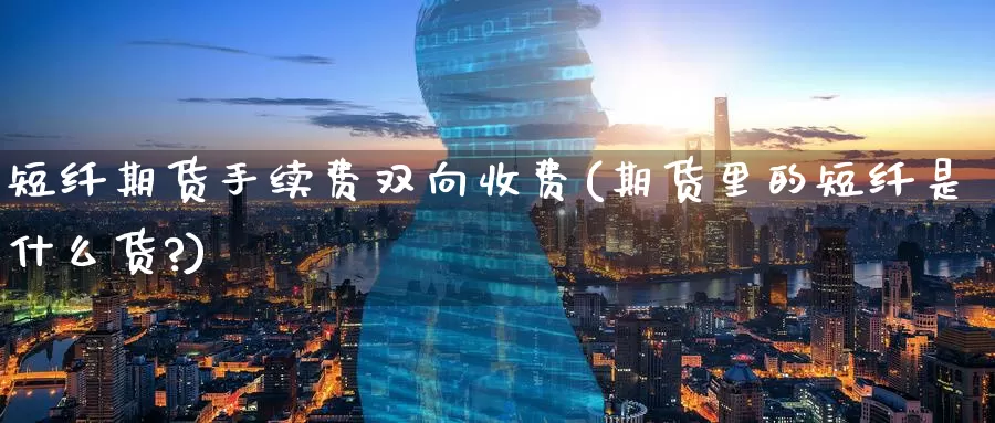 短纤期货手续费双向收费(期货里的短纤是什么货?)_https://www.zzcnk.com_纳指期货_第1张