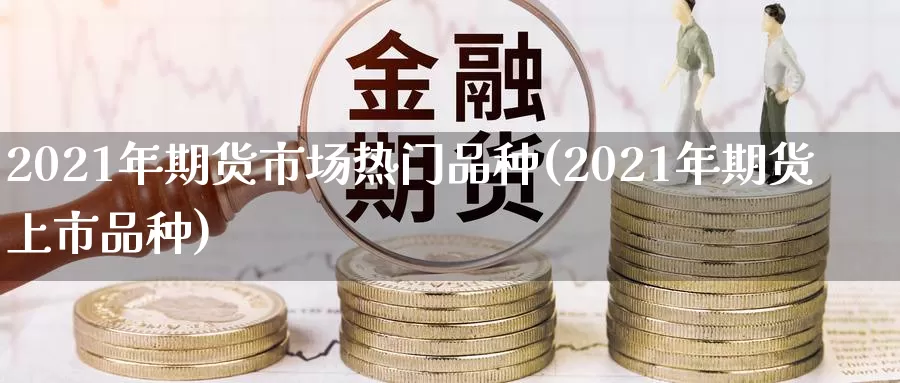 2021年期货市场热门品种(2021年期货上市品种)_https://www.zzcnk.com_股指期货_第1张