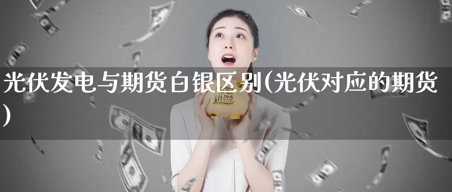 光伏发电与期货白银区别(光伏对应的期货)_https://www.zzcnk.com_期货直播_第1张