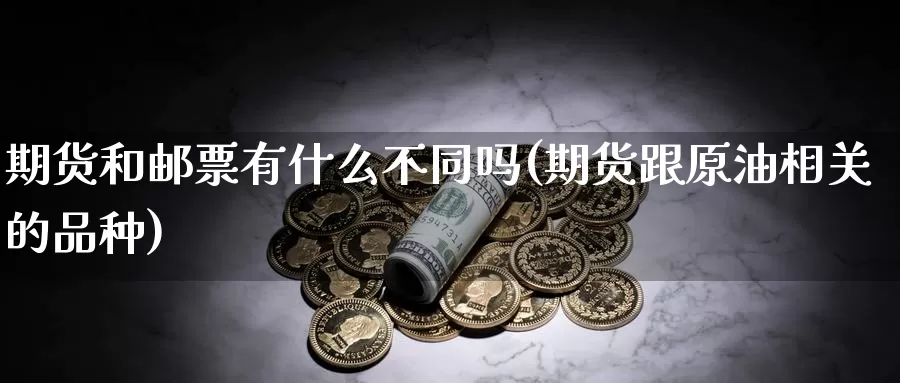 期货和邮票有什么不同吗(期货跟原油相关的品种)_https://www.zzcnk.com_期货直播_第1张