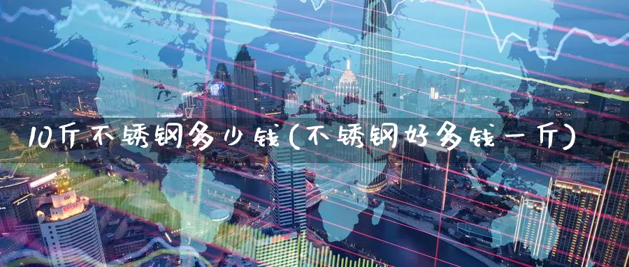 10斤不锈钢多少钱(不锈钢好多钱一斤)_https://www.zzcnk.com_股指期货_第1张