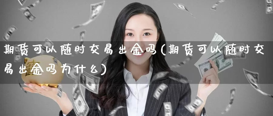 期货可以随时交易出金吗(期货可以随时交易出金吗为什么)_https://www.zzcnk.com_期货百科_第1张