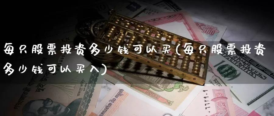 每只股票投资多少钱可以买(每只股票投资多少钱可以买入)_https://www.zzcnk.com_股票_第1张