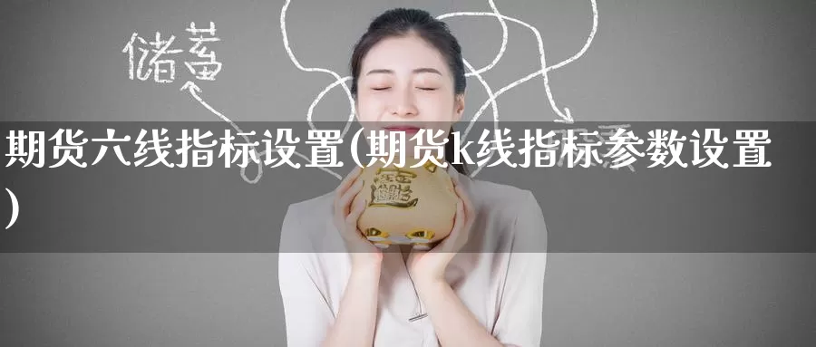 期货六线指标设置(期货k线指标参数设置)_https://www.zzcnk.com_期货百科_第1张