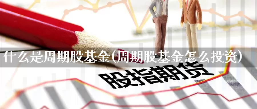 什么是周期股基金(周期股基金怎么投资)_https://www.zzcnk.com_财经_第1张
