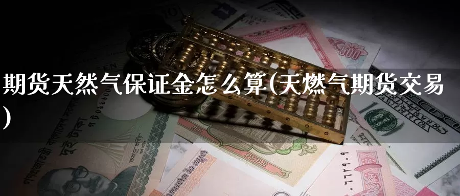 期货天然气保证金怎么算(天燃气期货交易)_https://www.zzcnk.com_区块链_第1张