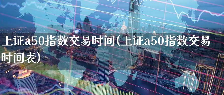 上证a50指数交易时间(上证a50指数交易时间表)_https://www.zzcnk.com_内盘期货_第1张