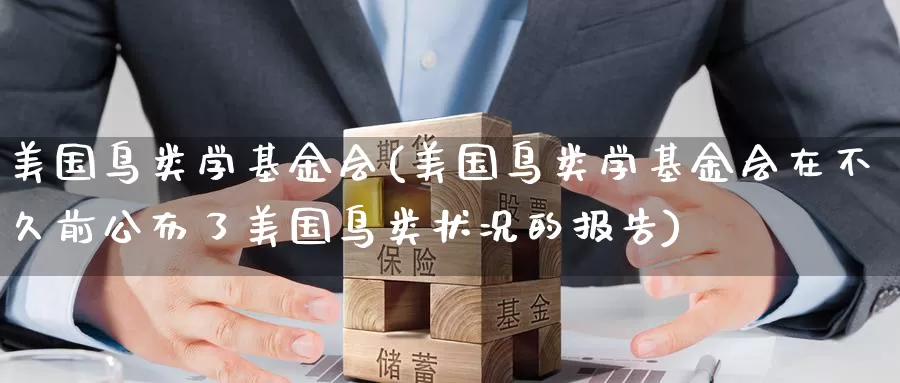 美国鸟类学基金会(美国鸟类学基金会在不久前公布了美国鸟类状况的报告)_https://www.zzcnk.com_财经_第1张