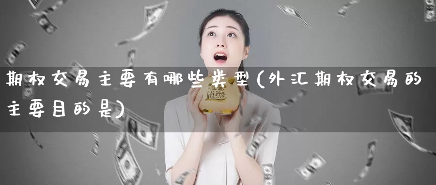 期权交易主要有哪些类型(外汇期权交易的主要目的是)_https://www.zzcnk.com_股指期货_第1张