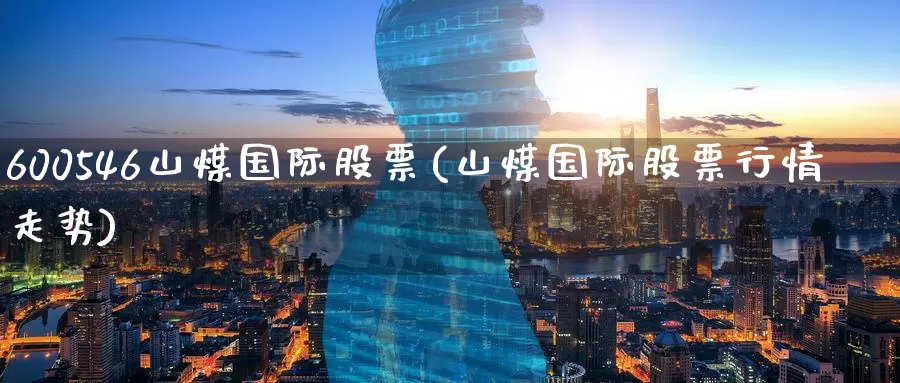 600546山煤国际股票(山煤国际股票行情走势)_https://www.zzcnk.com_内盘期货_第1张