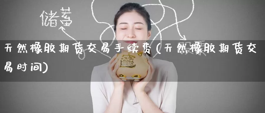 天然橡胶期货交易手续费(天然橡胶期货交易时间)_https://www.zzcnk.com_期货直播_第1张