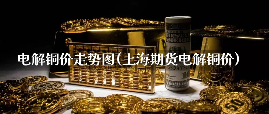 电解铜价走势图(上海期货电解铜价)_https://www.zzcnk.com_恒生指数_第1张