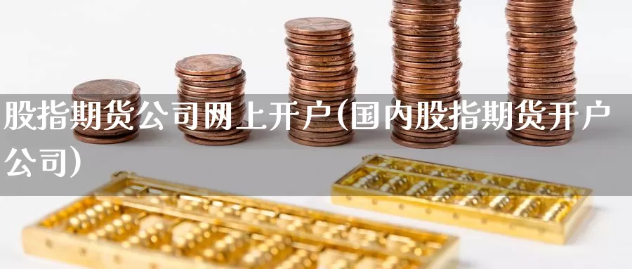 股指期货公司网上开户(国内股指期货开户公司)_https://www.zzcnk.com_期货_第1张