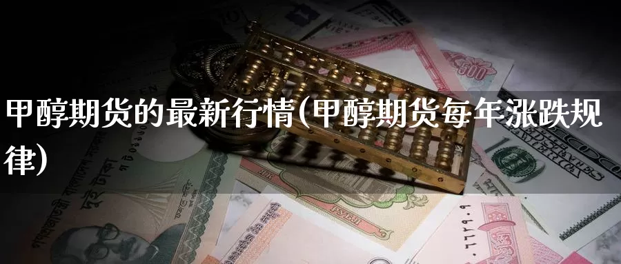 甲醇期货的最新行情(甲醇期货每年涨跌规律)_https://www.zzcnk.com_期货百科_第1张