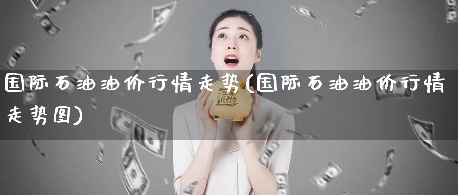 国际石油油价行情走势(国际石油油价行情走势图)_https://www.zzcnk.com_原油期货_第1张