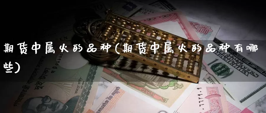 期货中属火的品种(期货中属火的品种有哪些)_https://www.zzcnk.com_期货直播_第1张