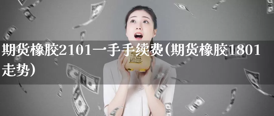 期货橡胶2101一手手续费(期货橡胶1801走势)_https://www.zzcnk.com_原油期货_第1张