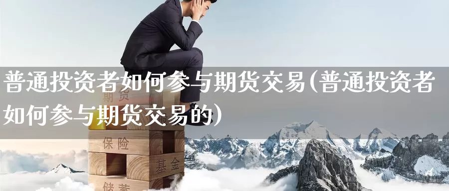 普通投资者如何参与期货交易(普通投资者如何参与期货交易的)_原油期货_第1张_国际期货直播室 普通投资者如何参与期货交易(普通投资者如何参与期货交易的)_https://www.zzcnk.com_原油期货_第1张