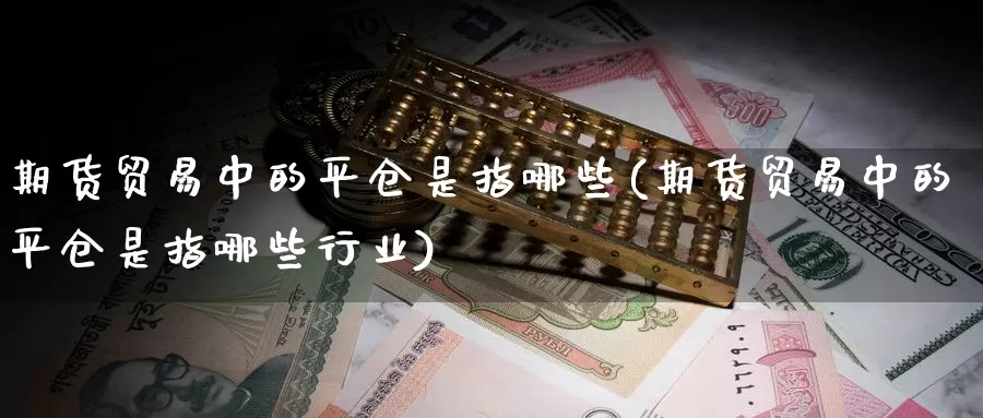 期货贸易中的平仓是指哪些(期货贸易中的平仓是指哪些行业)_https://www.zzcnk.com_原油期货_第1张