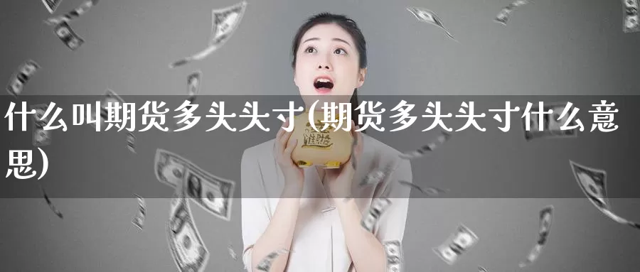 什么叫期货多头头寸(期货多头头寸什么意思)_期货百科_第1张_国际期货直播室 什么叫期货多头头寸(期货多头头寸什么意思)_https://www.zzcnk.com_期货百科_第1张