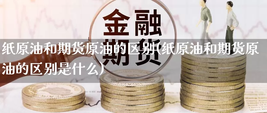 纸原油和期货原油的区别(纸原油和期货原油的区别是什么)_期货百科_第1张_国际期货直播室 纸原油和期货原油的区别(纸原油和期货原油的区别是什么)_https://www.zzcnk.com_期货百科_第1张