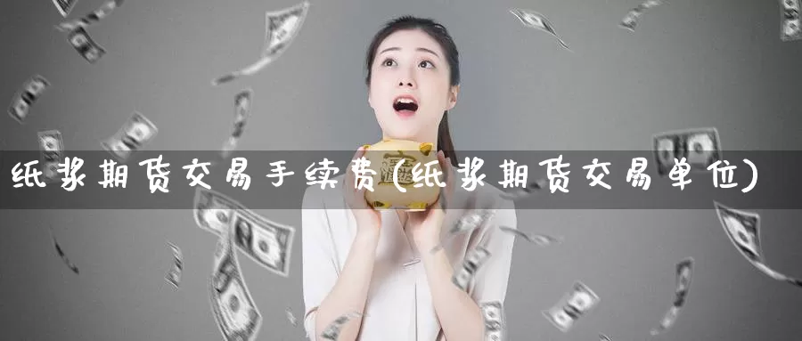 纸浆期货交易手续费(纸浆期货交易单位)_https://www.zzcnk.com_期货百科_第1张