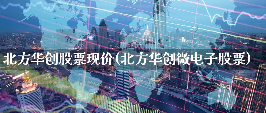 北方华创股票现价(北方华创微电子股票)_https://www.zzcnk.com_原油期货_第1张