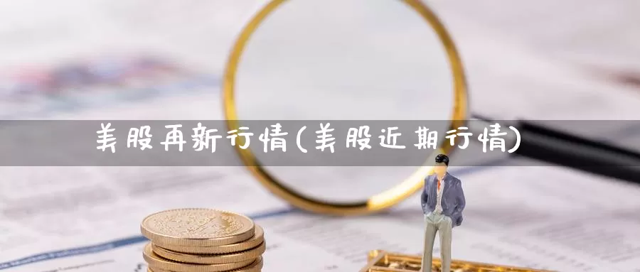 美股再新行情(美股近期行情)_https://www.zzcnk.com_财经_第1张