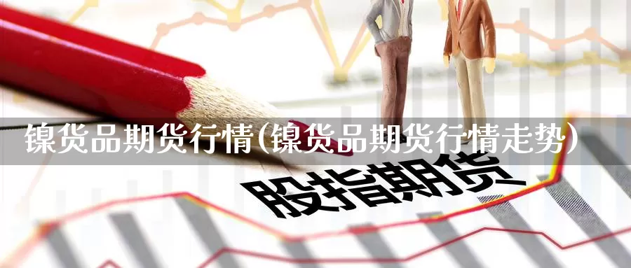 镍货品期货行情(镍货品期货行情走势)_纳指期货_第1张_国际期货直播室 镍货品期货行情(镍货品期货行情走势)_https://www.zzcnk.com_纳指期货_第1张