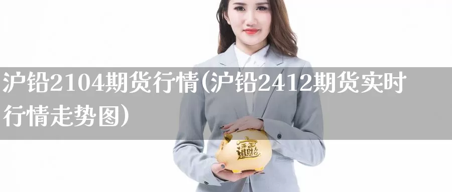 沪铅2104期货行情(沪铅2412期货实时行情走势图)_https://www.zzcnk.com_纳指期货_第1张