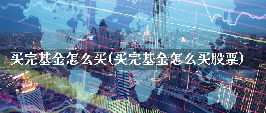 买完基金怎么买(买完基金怎么买股票)_https://www.zzcnk.com_基金_第1张