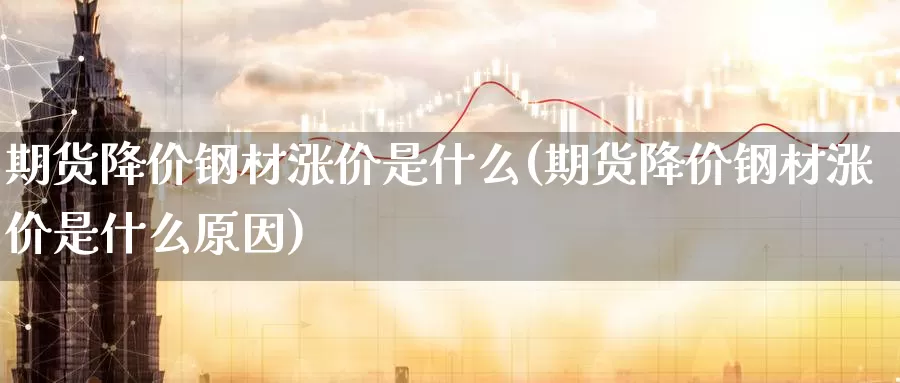 期货降价钢材涨价是什么(期货降价钢材涨价是什么原因)_https://www.zzcnk.com_期货_第1张