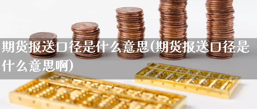 期货报送口径是什么意思(期货报送口径是什么意思啊)_纳指期货_第1张_国际期货直播室 期货报送口径是什么意思(期货报送口径是什么意思啊)_https://www.zzcnk.com_纳指期货_第1张