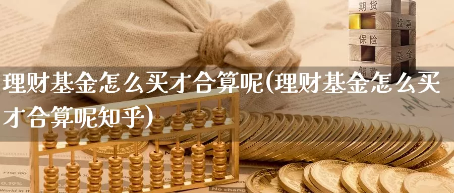 理财基金怎么买才合算呢(理财基金怎么买才合算呢知乎)_https://www.zzcnk.com_基金_第1张