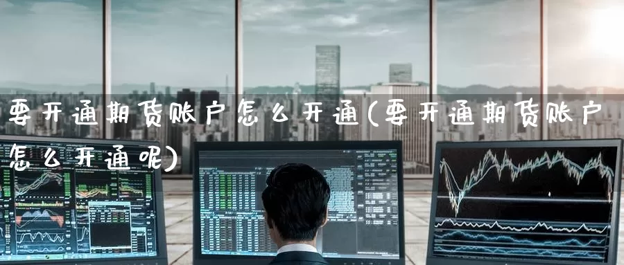 要开通期货账户怎么开通(要开通期货账户怎么开通呢)_https://www.zzcnk.com_期货直播_第1张