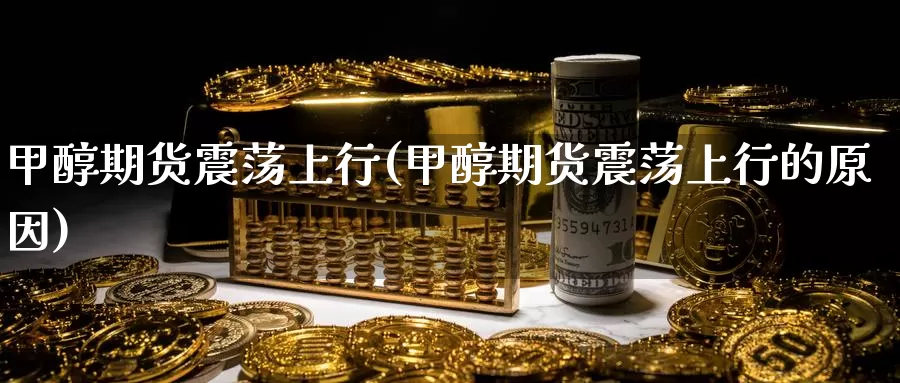 甲醇期货震荡上行(甲醇期货震荡上行的原因)_https://www.zzcnk.com_期货直播_第1张