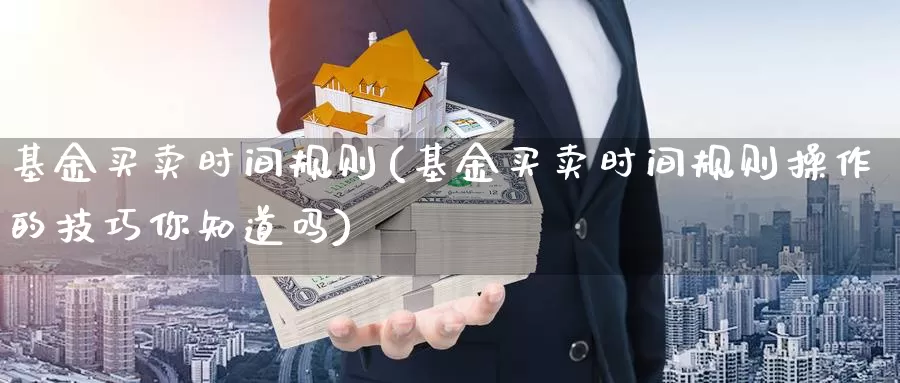 基金买卖时间规则(基金买卖时间规则操作的技巧你知道吗)_https://www.zzcnk.com_股票_第1张