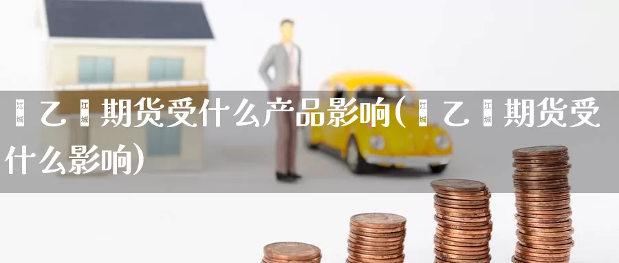 苯乙烯期货受什么产品影响(苯乙烯期货受什么影响)_https://www.zzcnk.com_股指期货_第1张