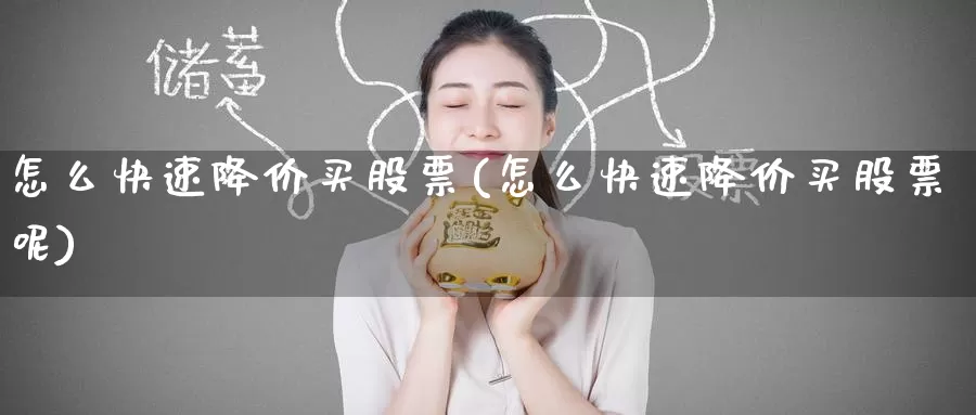 怎么快速降价买股票(怎么快速降价买股票呢)_https://www.zzcnk.com_股票_第1张