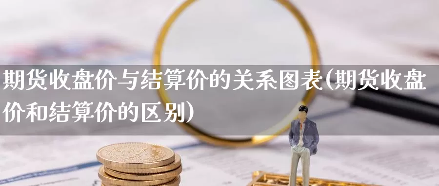 期货收盘价与结算价的关系图表(期货收盘价和结算价的区别)_https://www.zzcnk.com_纳指期货_第1张