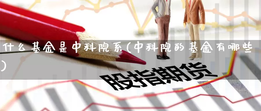 什么基金是中科院系(中科院的基金有哪些)_https://www.zzcnk.com_基金_第1张