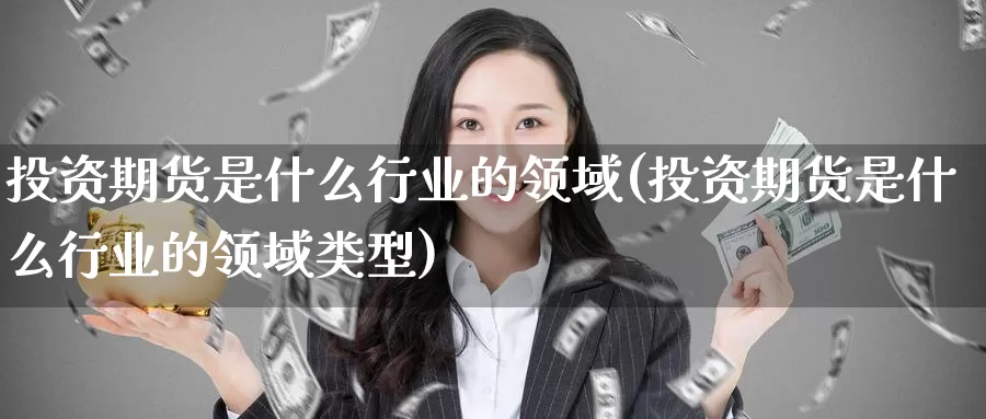 投资期货是什么行业的领域(投资期货是什么行业的领域类型)_https://www.zzcnk.com_期货_第1张